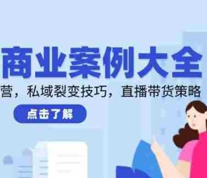 2025商业案例大全，短视频矩阵运营，私域裂变技巧，直播带货策略